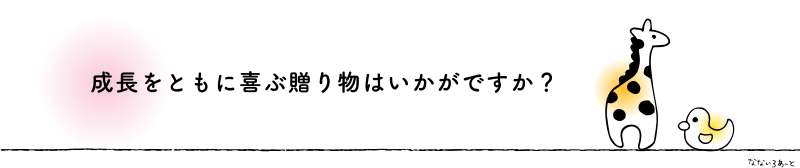 成長とともに喜ぶ贈り物はいかがですか？